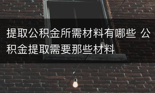 提取公积金所需材料有哪些 公积金提取需要那些材料