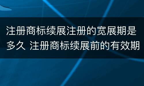 注册商标续展注册的宽展期是多久 注册商标续展前的有效期为多少年?