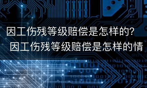 因工伤残等级赔偿是怎样的？ 因工伤残等级赔偿是怎样的情况