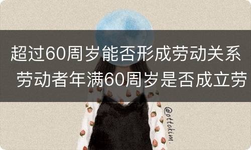 超过60周岁能否形成劳动关系 劳动者年满60周岁是否成立劳动关系