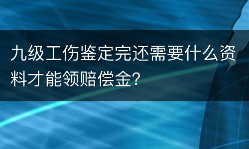 九级工伤鉴定完还需要什么资料才能领赔偿金？