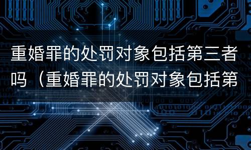 重婚罪的处罚对象包括第三者吗（重婚罪的处罚对象包括第三者吗知乎）