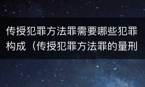 传授犯罪方法罪需要哪些犯罪构成（传授犯罪方法罪的量刑）