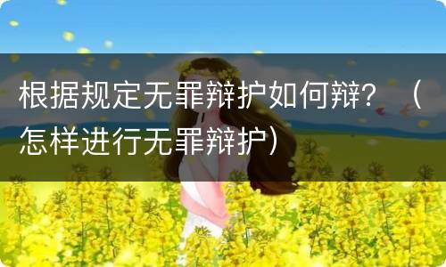 根据规定无罪辩护如何辩？（怎样进行无罪辩护）