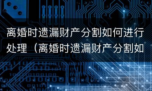 离婚时遗漏财产分割如何进行处理（离婚时遗漏财产分割如何进行处理呢）