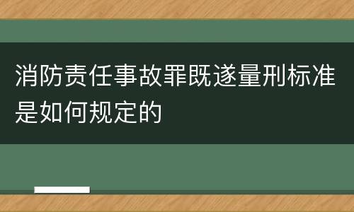 消防责任事故罪既遂量刑标准是如何规定的