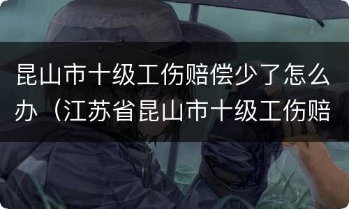 昆山市十级工伤赔偿少了怎么办（江苏省昆山市十级工伤赔偿是多少）