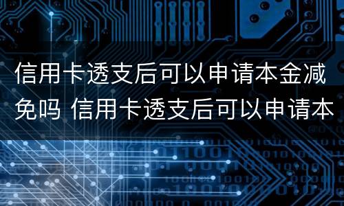 信用卡透支后可以申请本金减免吗 信用卡透支后可以申请本金减免吗怎么办