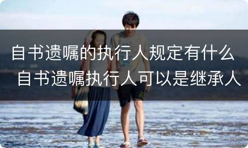 自书遗嘱的执行人规定有什么 自书遗嘱执行人可以是继承人吗