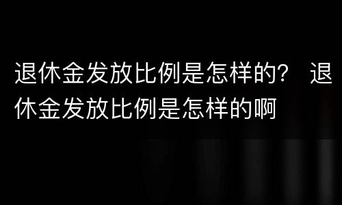 退休金发放比例是怎样的？ 退休金发放比例是怎样的啊