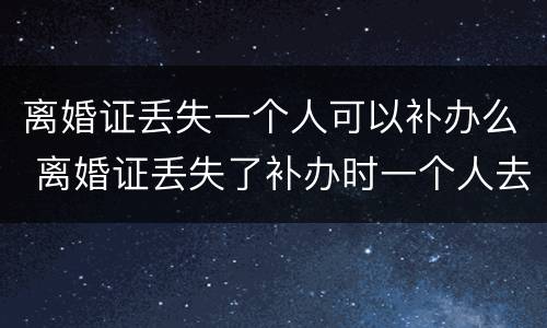 离婚证丢失一个人可以补办么 离婚证丢失了补办时一个人去可以吗