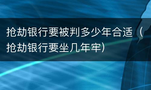 抢劫银行要被判多少年合适（抢劫银行要坐几年牢）