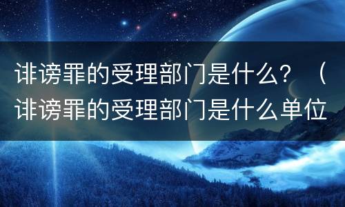 诽谤罪的受理部门是什么？（诽谤罪的受理部门是什么单位）