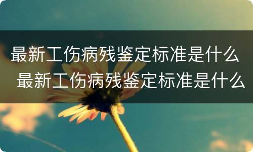 最新工伤病残鉴定标准是什么 最新工伤病残鉴定标准是什么呢