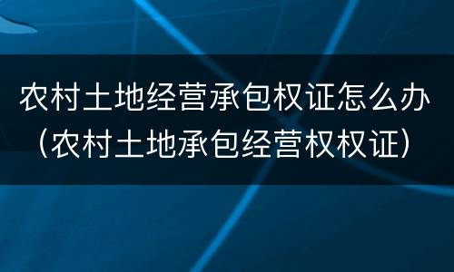 农村土地经营承包权证怎么办（农村土地承包经营权权证）