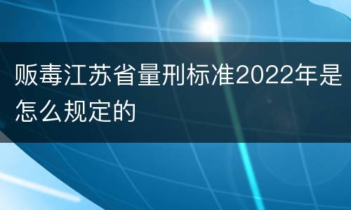 贩毒江苏省量刑标准2022年是怎么规定的