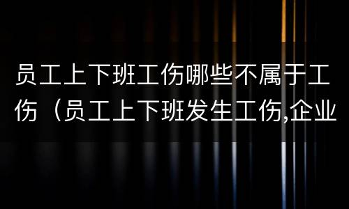 员工上下班工伤哪些不属于工伤（员工上下班发生工伤,企业需要负责吗）