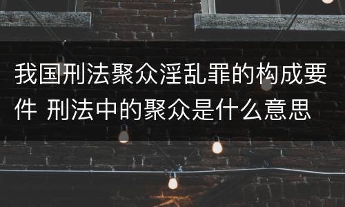 我国刑法聚众淫乱罪的构成要件 刑法中的聚众是什么意思