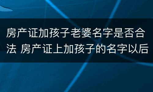 房产证加孩子老婆名字是否合法 房产证上加孩子的名字以后还需要过户吗