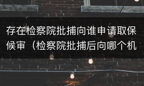 存在检察院批捕向谁申请取保候审（检察院批捕后向哪个机关申请取保候审）