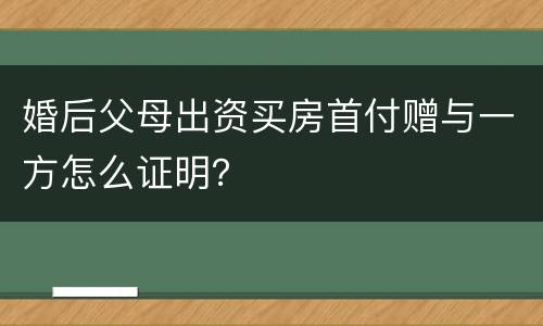 婚后父母出资买房首付赠与一方怎么证明？