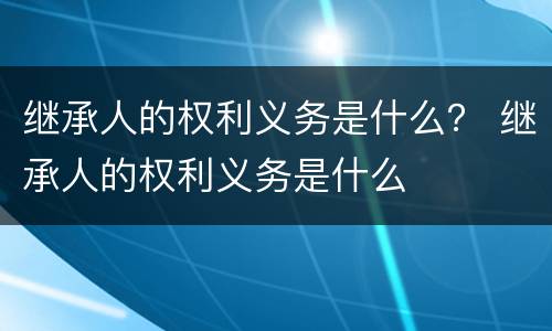 继承人的权利义务是什么？ 继承人的权利义务是什么