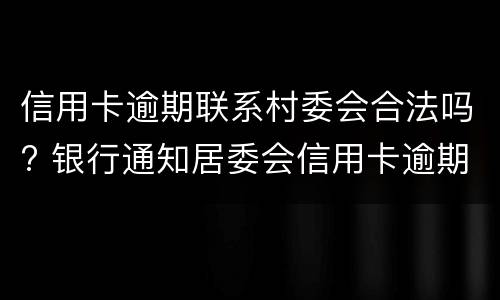 信用卡逾期联系村委会合法吗? 银行通知居委会信用卡逾期