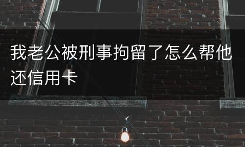 我老公被刑事拘留了怎么帮他还信用卡