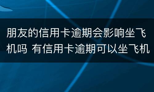 朋友的信用卡逾期会影响坐飞机吗 有信用卡逾期可以坐飞机吗