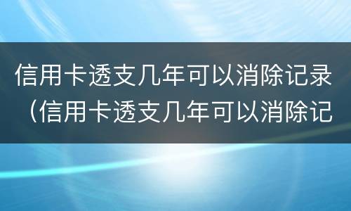 信用卡透支几年可以消除记录（信用卡透支几年可以消除记录吗）