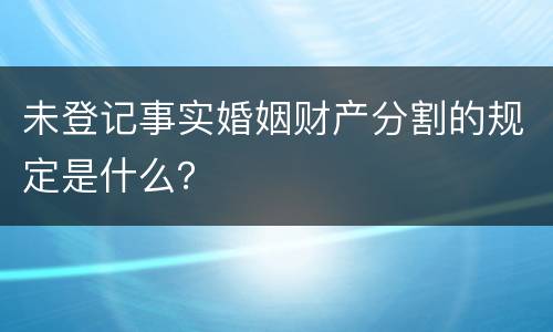 未登记事实婚姻财产分割的规定是什么？