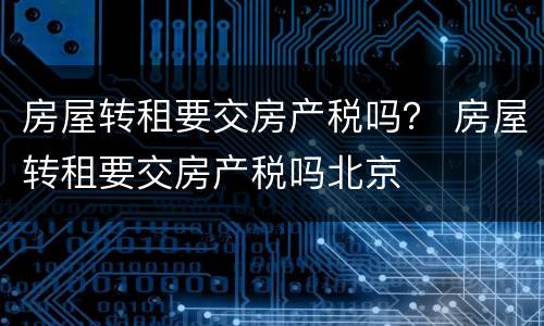 房屋转租要交房产税吗？ 房屋转租要交房产税吗北京