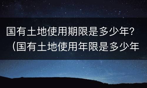 国有土地使用期限是多少年？（国有土地使用年限是多少年）