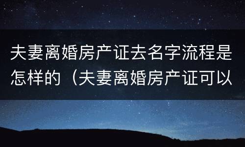 夫妻离婚房产证去名字流程是怎样的（夫妻离婚房产证可以去名字吗）