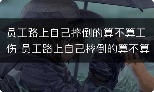 员工路上自己摔倒的算不算工伤 员工路上自己摔倒的算不算工伤保险