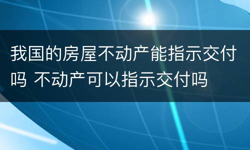 我国的房屋不动产能指示交付吗 不动产可以指示交付吗