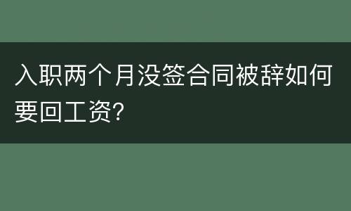 入职两个月没签合同被辞如何要回工资？