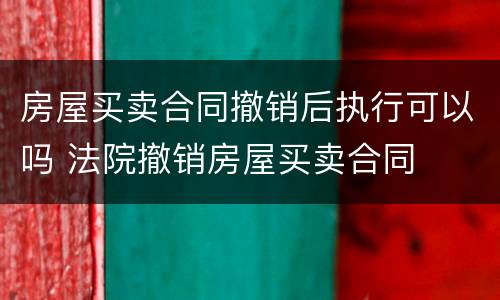 房屋买卖合同撤销后执行可以吗 法院撤销房屋买卖合同