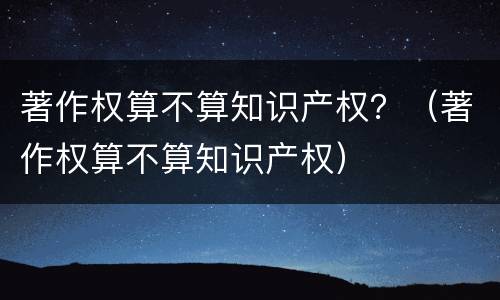 著作权算不算知识产权？（著作权算不算知识产权）