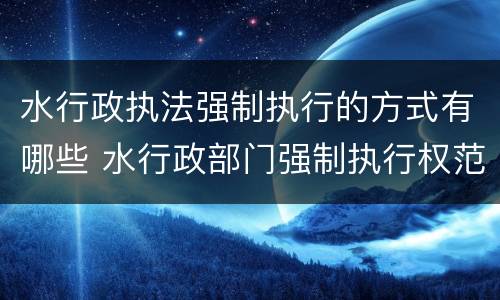 水行政执法强制执行的方式有哪些 水行政部门强制执行权范围