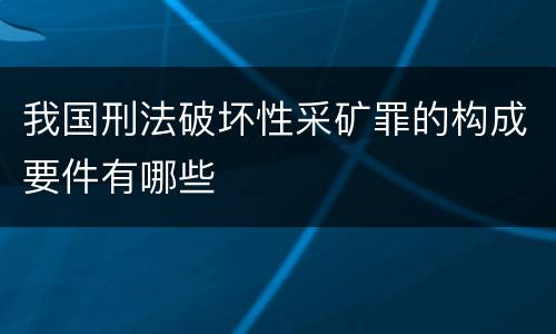 我国刑法破坏性采矿罪的构成要件有哪些