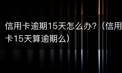 信用卡逾期15天怎么办?（信用卡15天算逾期么）