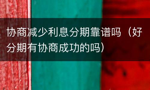 协商减少利息分期靠谱吗（好分期有协商成功的吗）