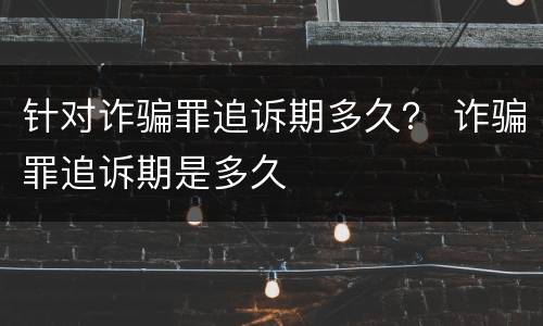 针对诈骗罪追诉期多久？ 诈骗罪追诉期是多久