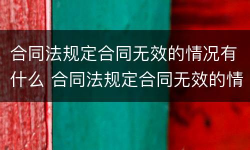 合同法规定合同无效的情况有什么 合同法规定合同无效的情况有什么影响