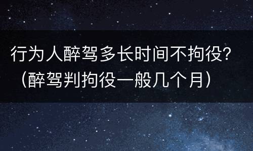 行为人醉驾多长时间不拘役？（醉驾判拘役一般几个月）