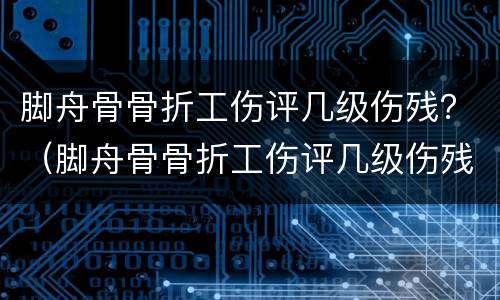 脚舟骨骨折工伤评几级伤残？（脚舟骨骨折工伤评几级伤残）