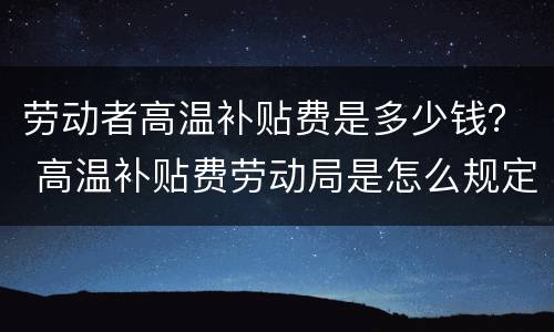 劳动者高温补贴费是多少钱？ 高温补贴费劳动局是怎么规定的