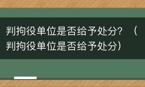 判拘役单位是否给予处分？（判拘役单位是否给予处分）