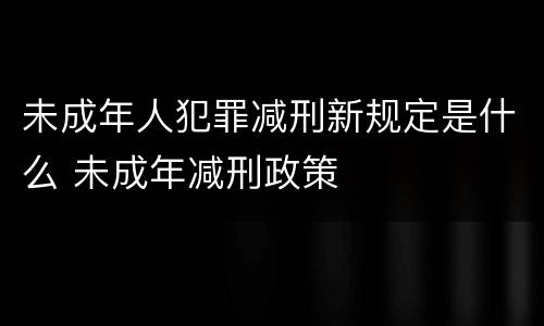 未成年人犯罪减刑新规定是什么 未成年减刑政策